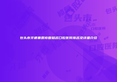 包头市牙根暴露修复知名口腔医院排名及详细介绍