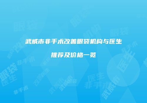 武威市非手术改善眼袋机构与医生推荐及价格一览