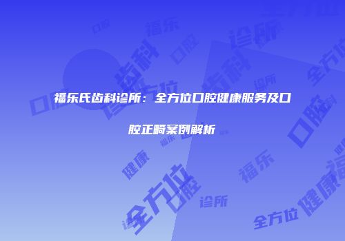 福乐氏齿科诊所：全方位口腔健康服务及口腔正畸案例解析