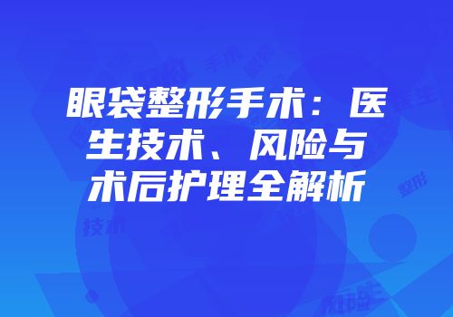 眼袋整形手术：医生技术、风险与术后护理全解析