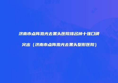 济南市点阵激光去黑头医院排名榜十强口碑突出（济南市点阵激光去黑头整形医院）
