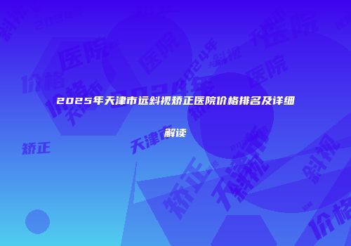 2025年天津市远斜视矫正医院价格排名及详细解读