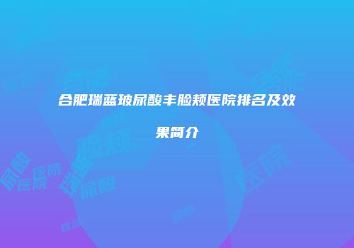 合肥瑞蓝玻尿酸丰脸颊医院排名及效果简介