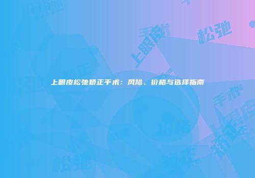 上眼皮松弛矫正手术：风险、价格与选择指南