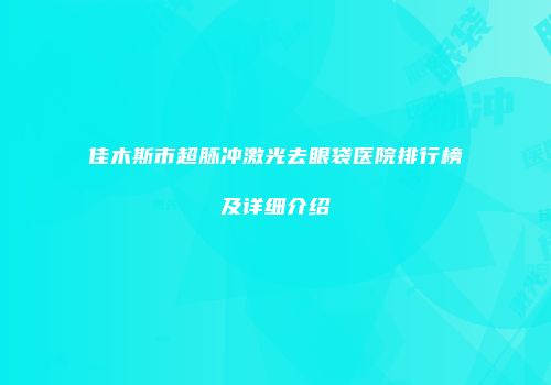 佳木斯市超脉冲激光去眼袋医院排行榜及详细介绍