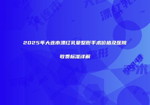 2025年大连市漂红乳晕整形手术价格及医院收费标准详解