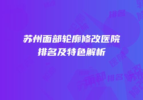 苏州面部轮廓修改医院排名及特色解析