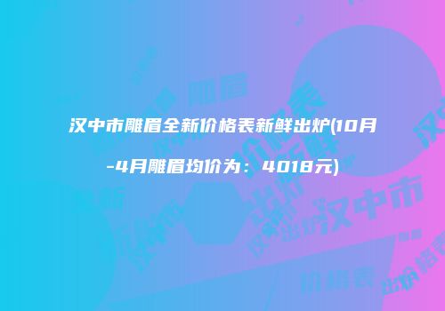 汉中市雕眉全新价格表新鲜出炉(10月-4月雕眉均价为：4018元)