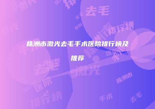 株洲市激光去毛手术医院排行榜及推荐