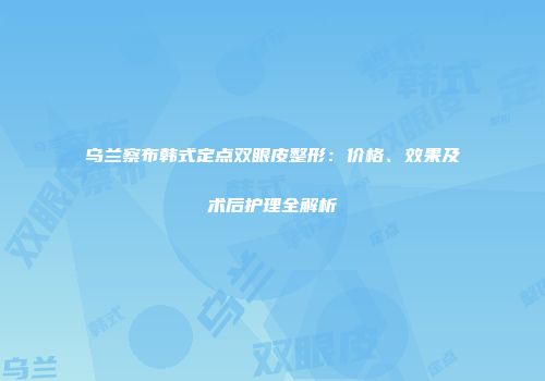 乌兰察布韩式定点双眼皮整形：价格、效果及术后护理全解析