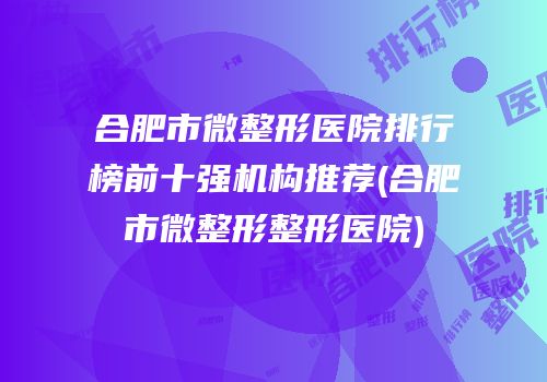 合肥市微整形医院排行榜前十强机构推荐(合肥市微整形整形医院)