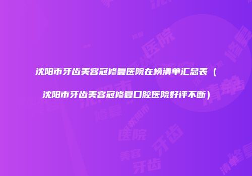 沈阳市牙齿美容冠修复医院在榜清单汇总表（沈阳市牙齿美容冠修复口腔医院好评不断）