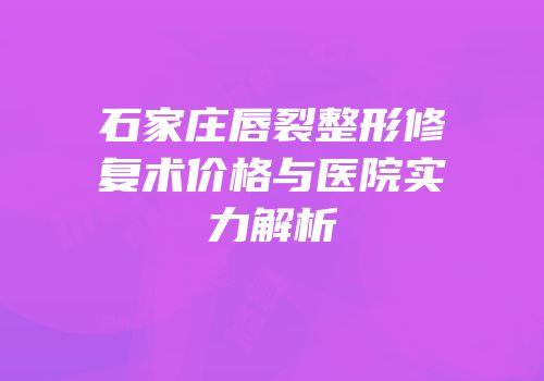 石家庄唇裂整形修复术价格与医院实力解析