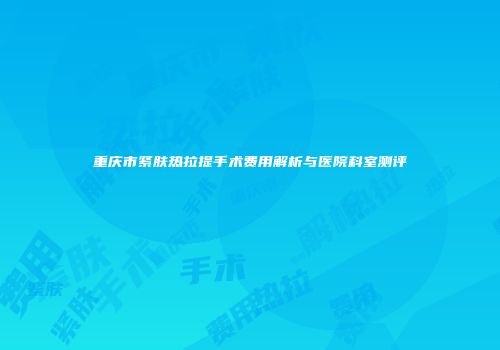 重庆市紧肤热拉提手术费用解析与医院科室测评