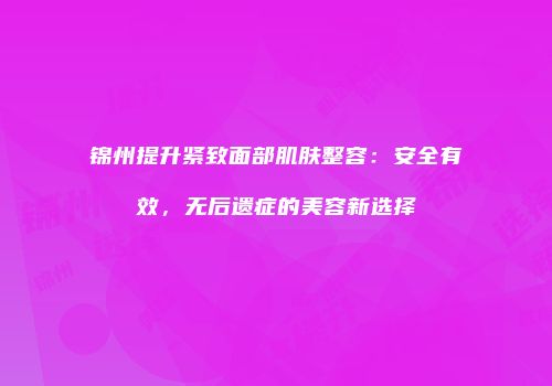 锦州提升紧致面部肌肤整容：安全有效，无后遗症的美容新选择