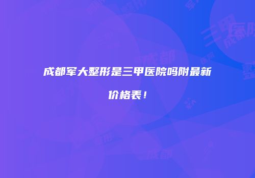 成都军大整形是三甲医院吗附最新价格表！