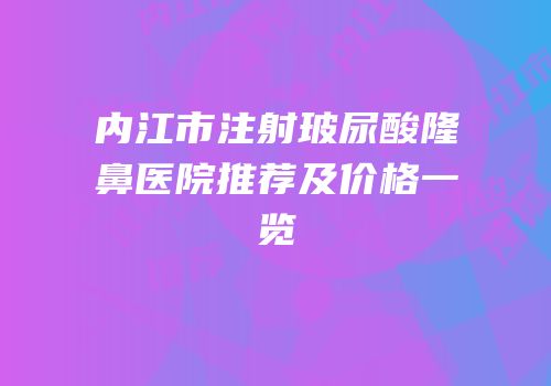 内江市注射玻尿酸隆鼻医院推荐及价格一览