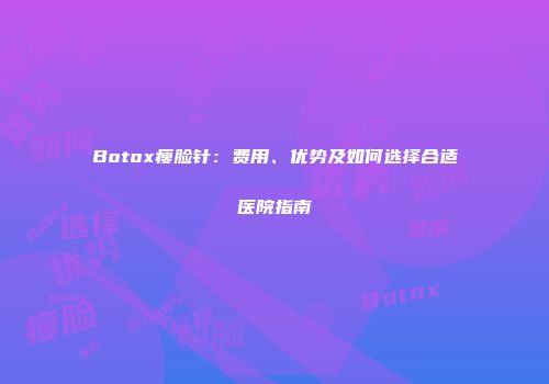 Botox瘦脸针：费用、优势及如何选择合适医院指南
