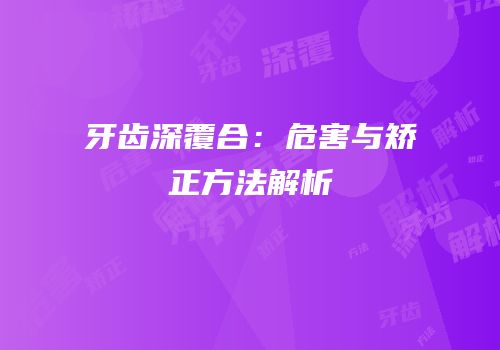 牙齿深覆合：危害与矫正方法解析