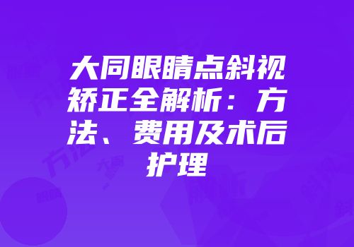 大同眼睛点斜视矫正全解析：方法、费用及术后护理
