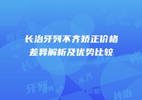 长治牙列不齐矫正价格差异解析及优势比较