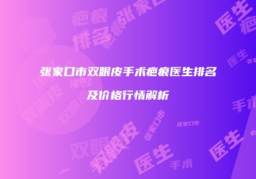 张家口市双眼皮手术疤痕医生排名及价格行情解析