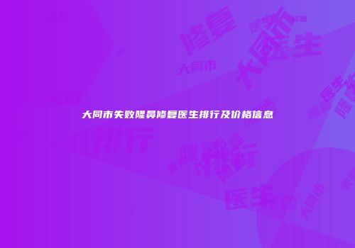 大同市失败隆鼻修复医生排行及价格信息