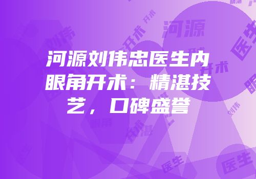 河源刘伟忠医生内眼角开术：精湛技艺，口碑盛誉