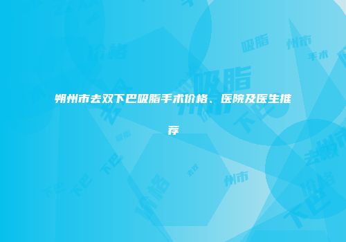 朔州市去双下巴吸脂手术价格、医院及医生推荐
