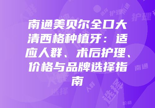 南通美贝尔全口大清西格种植牙：适应人群、术后护理、价格与品牌选择指南