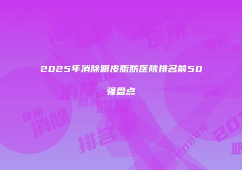 2025年消除眼皮脂肪医院排名前50强盘点