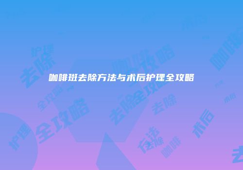 咖啡斑去除方法与术后护理全攻略