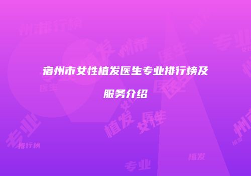 宿州市女性植发医生专业排行榜及服务介绍