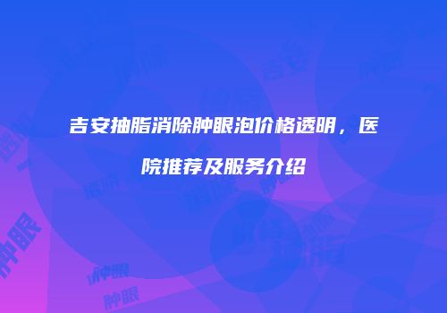 吉安抽脂消除肿眼泡价格透明，医院推荐及服务介绍