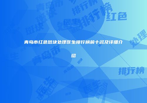 青岛市红色斑块处理医生排行榜前十名及详细介绍