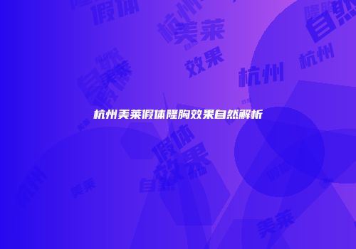 杭州美莱假体隆胸效果自然解析