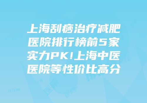 上海刮痧治疗减肥医院排行榜前5家实力PK!上海中医医院等性价比高分