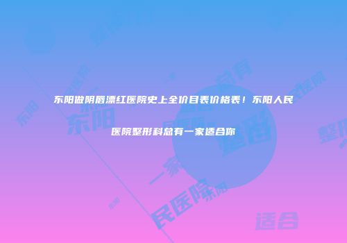 东阳做阴唇漂红医院史上全价目表价格表！东阳人民医院整形科总有一家适合你
