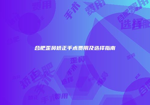 合肥歪鼻矫正手术费用及选择指南
