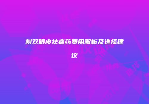 割双眼皮祛疤药费用解析及选择建议