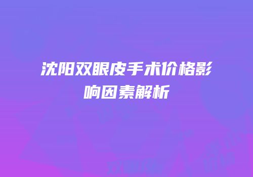 沈阳双眼皮手术价格影响因素解析