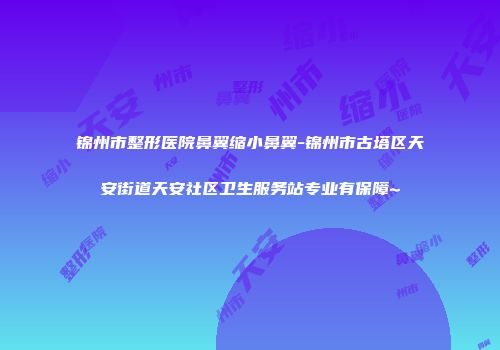 锦州市整形医院鼻翼缩小鼻翼-锦州市古塔区天安街道天安社区卫生服务站专业有保障~