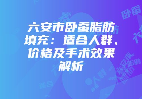 六安市卧蚕脂肪填充：适合人群、价格及手术效果解析