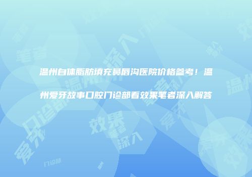 温州自体脂肪填充鼻唇沟医院价格参考！温州爱牙故事口腔门诊部看效果笔者深入解答