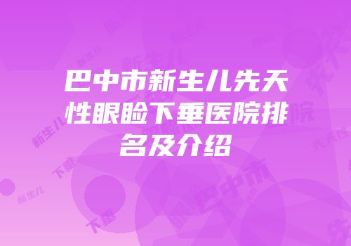 巴中市新生儿先天性眼睑下垂医院排名及介绍