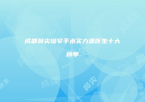 成都鼻尖缩窄手术实力派医生十大榜单
