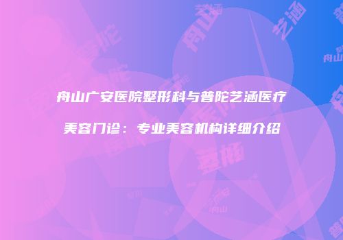 舟山广安医院整形科与普陀艺涵医疗美容门诊：专业美容机构详细介绍