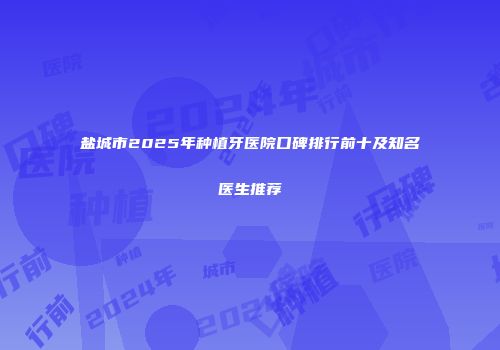 盐城市2025年种植牙医院口碑排行前十及知名医生推荐