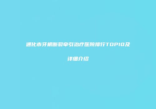 通化市牙根断裂牵引治疗医院排行TOP10及详细介绍