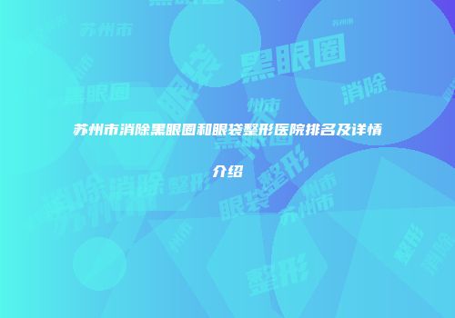 苏州市消除黑眼圈和眼袋整形医院排名及详情介绍